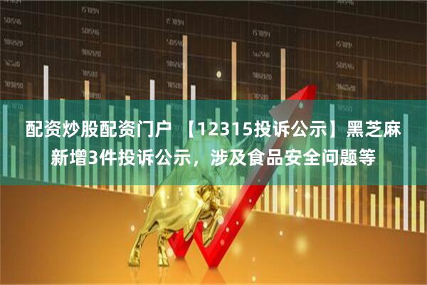 配资炒股配资门户 【12315投诉公示】黑芝麻新增3件投诉公示，涉及食品安全问题等