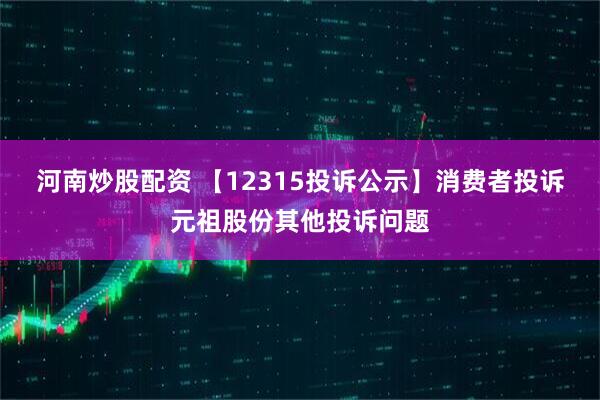 河南炒股配资 【12315投诉公示】消费者投诉元祖股份其他投诉问题