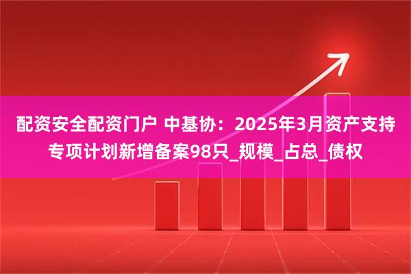 配资安全配资门户 中基协：2025年3月资产支持专项计划新增备案98只_规模_占总_债权