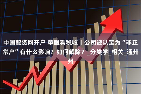 中国配资网开户 童眼看税收丨公司被认定为“非正常户”有什么影响？如何解除？_分类学_相关_通州