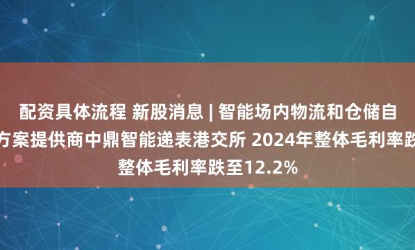 配资具体流程 新股消息 | 智能场内物流和仓储自动化解决方案提供商中鼎智能递表港交所 2024年整体毛利率跌至12.2%