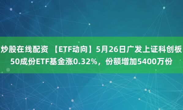 炒股在线配资 【ETF动向】5月26日广发上证科创板50成份ETF基金涨0.32%，份额增加5400万份