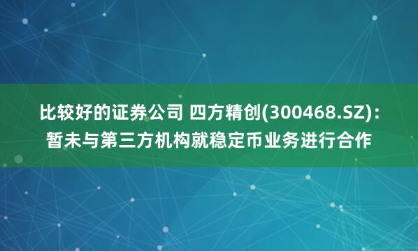 比较好的证券公司 四方精创(300468.SZ)：暂未与第三方机构就稳定币业务进行合作