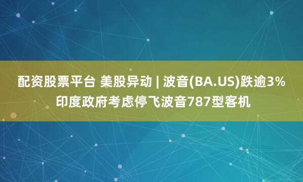 配资股票平台 美股异动 | 波音(BA.US)跌逾3% 印度政府考虑停飞波音787型客机