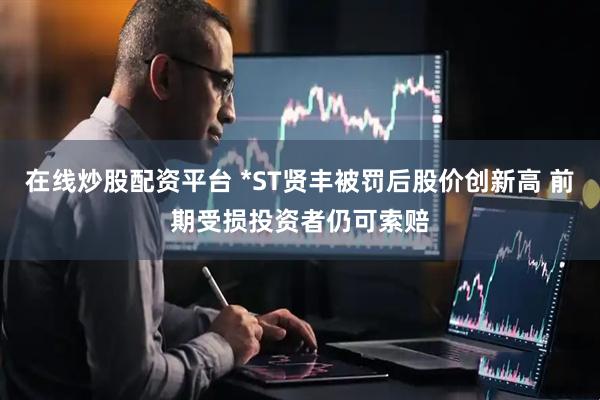 在线炒股配资平台 *ST贤丰被罚后股价创新高 前期受损投资者仍可索赔