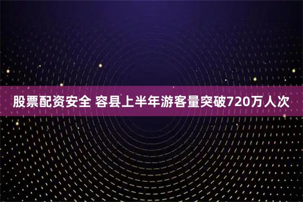 股票配资安全 容县上半年游客量突破720万人次