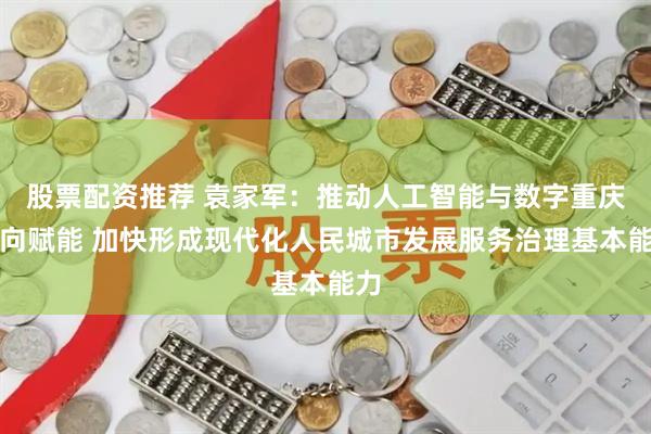 股票配资推荐 袁家军：推动人工智能与数字重庆双向赋能 加快形成现代化人民城市发展服务治理基本能力