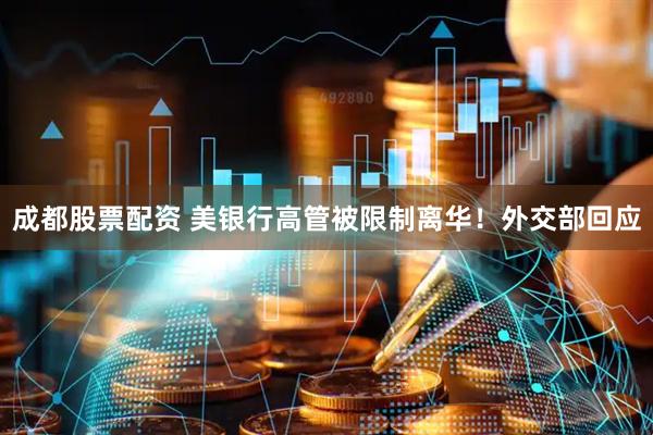 成都股票配资 美银行高管被限制离华！外交部回应
