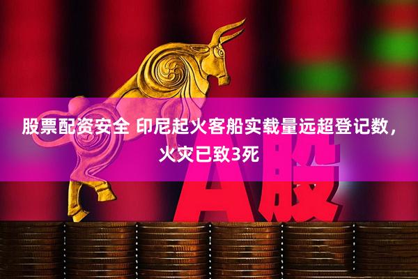 股票配资安全 印尼起火客船实载量远超登记数，火灾已致3死