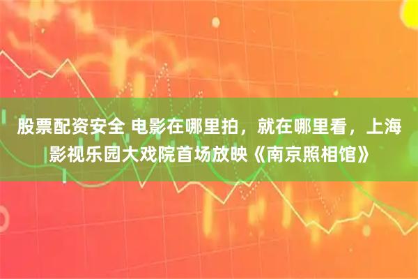 股票配资安全 电影在哪里拍，就在哪里看，上海影视乐园大戏院首场放映《南京照相馆》