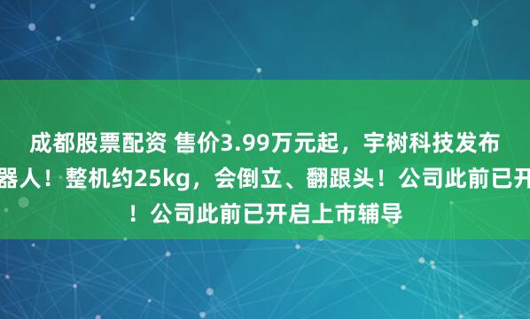 成都股票配资 售价3.99万元起，宇树科技发布新款人形机器人！整机约25kg，会倒立、翻跟头！公司此前已开启上市辅导