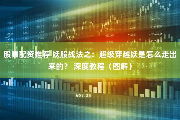 股票配资推荐 妖股战法之：超级穿越妖是怎么走出来的？ 深度教程（图解）