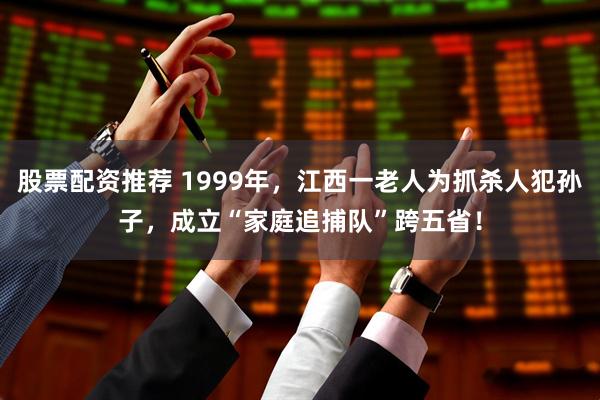 股票配资推荐 1999年，江西一老人为抓杀人犯孙子，成立“家庭追捕队”跨五省！