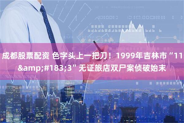成都股票配资 色字头上一把刀！1999年吉林市“11&#183;3”无证旅店双尸案侦破始末