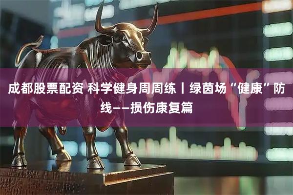 成都股票配资 科学健身周周练丨绿茵场“健康”防线——损伤康复篇