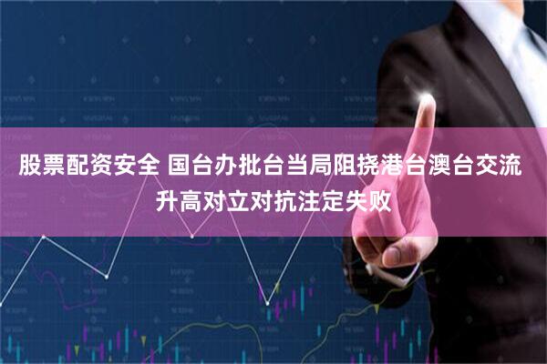 股票配资安全 国台办批台当局阻挠港台澳台交流 升高对立对抗注定失败