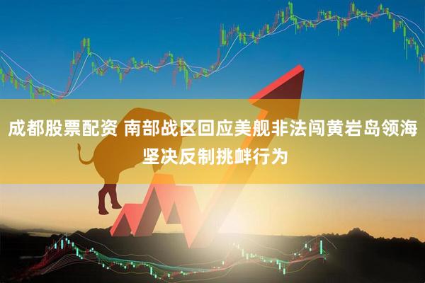 成都股票配资 南部战区回应美舰非法闯黄岩岛领海 坚决反制挑衅行为