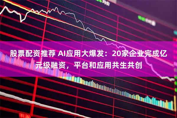 股票配资推荐 AI应用大爆发：20家企业完成亿元级融资，平台和应用共生共创