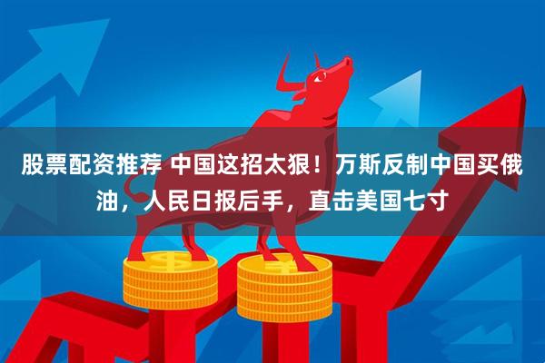 股票配资推荐 中国这招太狠！万斯反制中国买俄油，人民日报后手，直击美国七寸