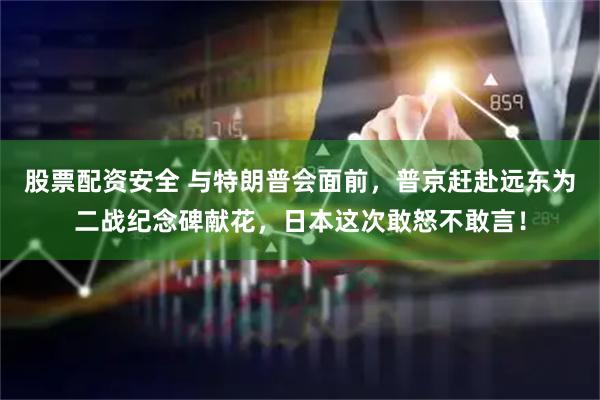 股票配资安全 与特朗普会面前，普京赶赴远东为二战纪念碑献花，日本这次敢怒不敢言！