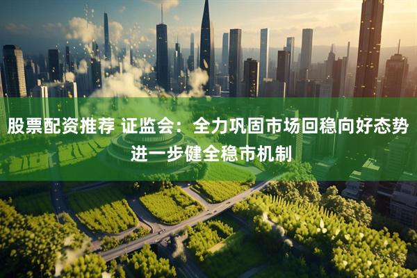 股票配资推荐 证监会：全力巩固市场回稳向好态势 进一步健全稳市机制