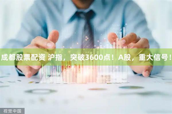 成都股票配资 沪指，突破3600点！A股，重大信号！