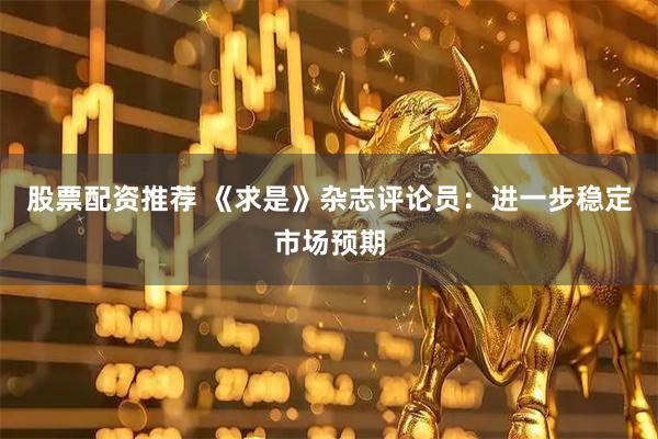 股票配资推荐 《求是》杂志评论员：进一步稳定市场预期