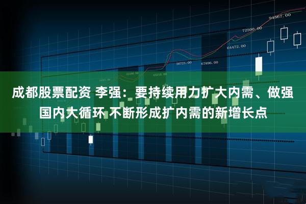 成都股票配资 李强：要持续用力扩大内需、做强国内大循环 不断形成扩内需的新增长点
