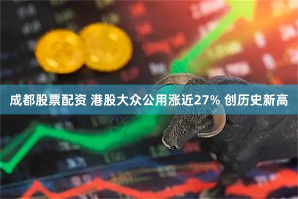 成都股票配资 港股大众公用涨近27% 创历史新高