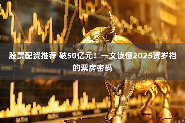 股票配资推荐 破50亿元!一文读懂2025贺岁档的票房密码