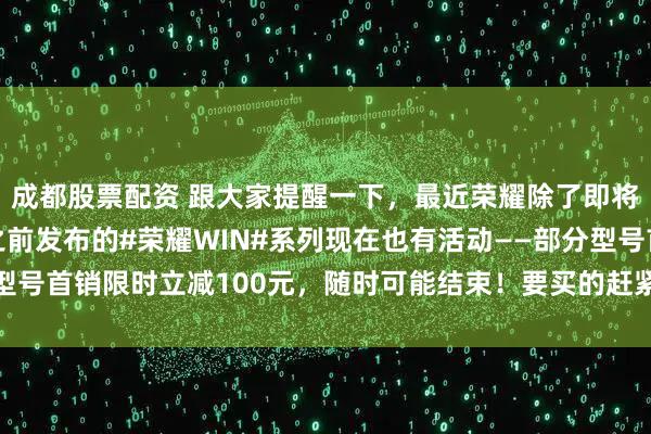 成都股票配资 跟大家提醒一下，最近荣耀除了即将发布的Power2，之前发布的#荣耀WIN#系列现在也有活动——部分型号首销限时立减100元，随时可能结束！要买的赶紧冲，晚了优惠可就没了！