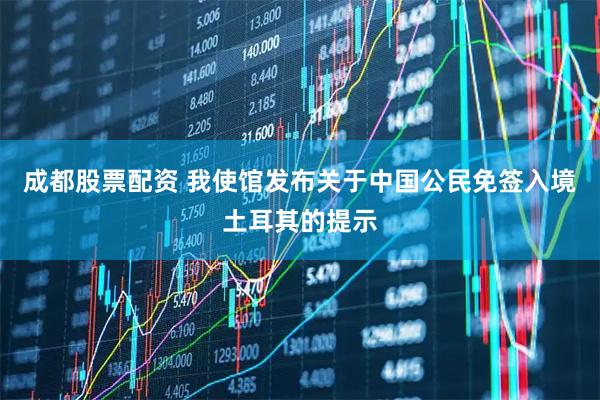 成都股票配资 我使馆发布关于中国公民免签入境土耳其的提示
