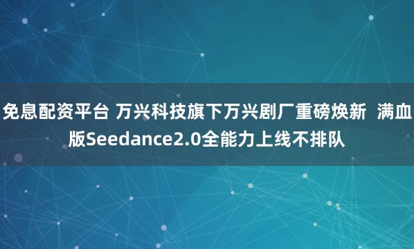 免息配资平台 万兴科技旗下万兴剧厂重磅焕新  满血版Seedance2.0全能力上线不排队