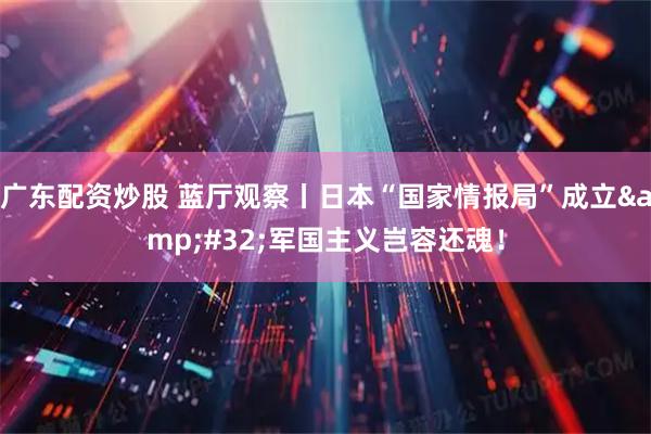 广东配资炒股 蓝厅观察丨日本“国家情报局”成立 军国主义岂容还魂！