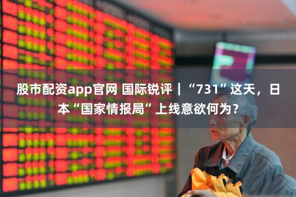 股市配资app官网 国际锐评｜“731”这天，日本“国家情报局”上线意欲何为？