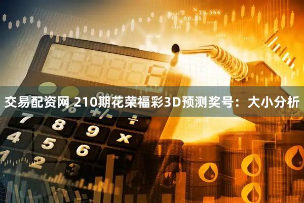 交易配资网 210期花荣福彩3D预测奖号：大小分析