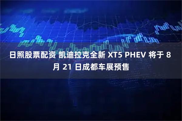 日照股票配资 凯迪拉克全新 XT5 PHEV 将于 8 月 21 日成都车展预售