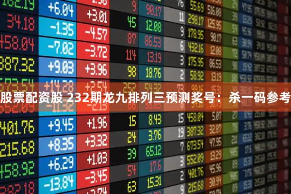 股票配资股 232期龙九排列三预测奖号：杀一码参考