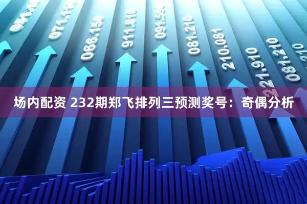 场内配资 232期郑飞排列三预测奖号：奇偶分析