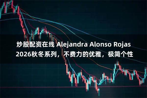 炒股配资在线 Alejandra Alonso Rojas 2026秋冬系列,不费力的优雅,极简个性