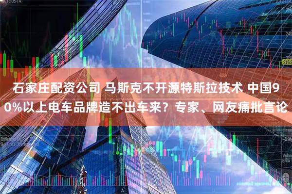石家庄配资公司 马斯克不开源特斯拉技术 中国90%以上电车品牌造不出车来？专家、网友痛批言论