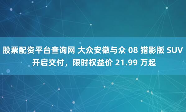 股票配资平台查询网 大众安徽与众 08 猎影版 SUV 开启交付，限时权益价 21.99 万起