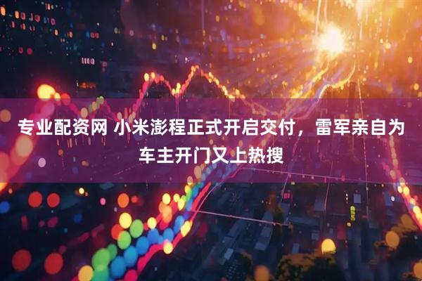 专业配资网 小米澎程正式开启交付，雷军亲自为车主开门又上热搜