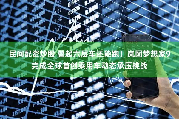 民间配资炒股 叠起六层车还能跑！岚图梦想家9完成全球首创乘用车动态承压挑战