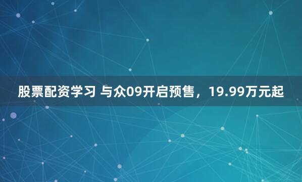 股票配资学习 与众09开启预售，19.99万元起