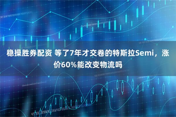 稳操胜券配资 等了7年才交卷的特斯拉Semi，涨价60%能改变物流吗